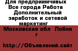 Для предприимчивых - Все города Работа » Дополнительный заработок и сетевой маркетинг   . Московская обл.,Лобня г.